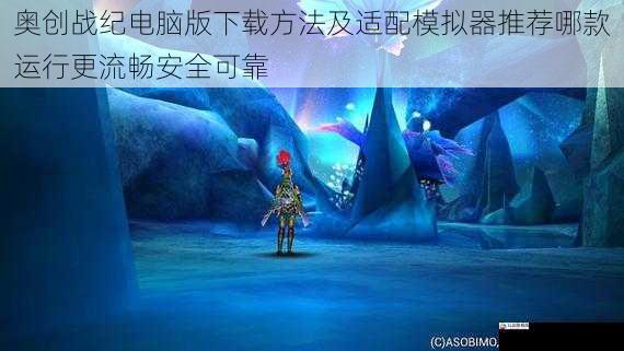 奥创战纪电脑版下载方法及适配模拟器推荐哪款运行更流畅安全可靠