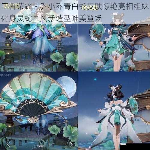 王者荣耀大乔小乔青白蛇皮肤惊艳亮相姐妹化身灵蛇国风新造型唯美登场