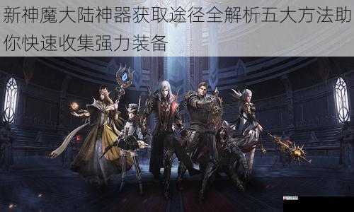 新神魔大陆神器获取途径全解析五大方法助你快速收集强力装备