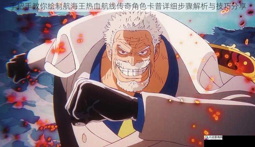手把手教你绘制航海王热血航线传奇角色卡普详细步骤解析与技巧分享