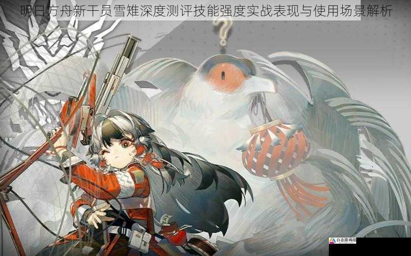 明日方舟新干员雪雉深度测评技能强度实战表现与使用场景解析
