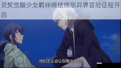 灵契觉醒少女羁绊缔结绮丽异界冒险征程开启