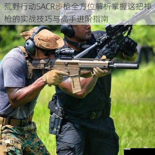 荒野行动SACR步枪全方位解析掌握这把神枪的实战技巧与高手进阶指南